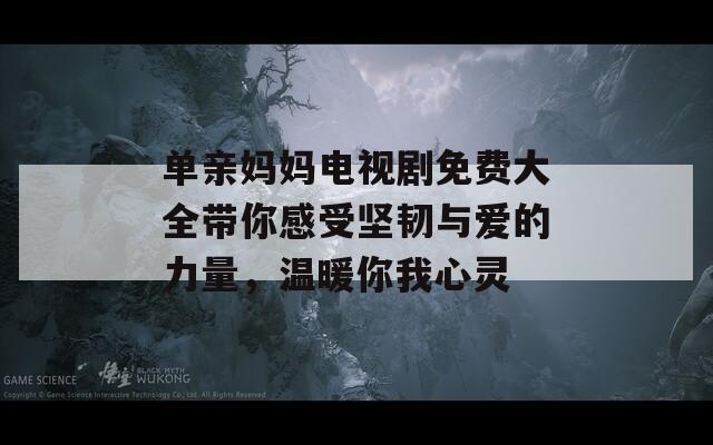 单亲妈妈电视剧免费大全带你感受坚韧与爱的力量，温暖你我心灵