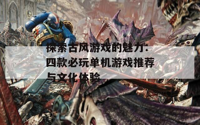 探索古风游戏的魅力：四款必玩单机游戏推荐与文化体验
