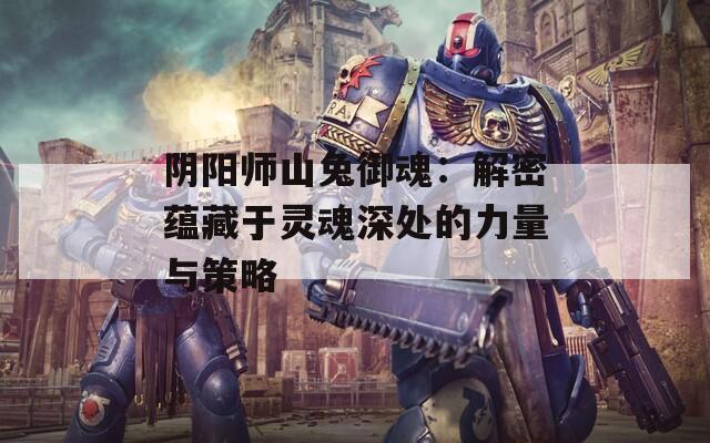 阴阳师山兔御魂：解密蕴藏于灵魂深处的力量与策略