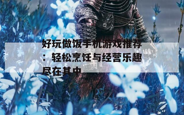 好玩做饭手机游戏推荐：轻松烹饪与经营乐趣尽在其中