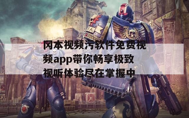 冈本视频污软件免费视频app带你畅享极致视听体验尽在掌握中