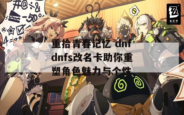 重拾青春记忆 dnfdnfs改名卡助你重塑角色魅力与个性