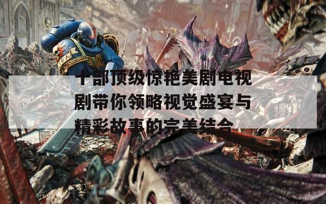 十部顶级惊艳美剧电视剧带你领略视觉盛宴与精彩故事的完美结合