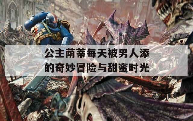 公主荫蒂每天被男人添的奇妙冒险与甜蜜时光