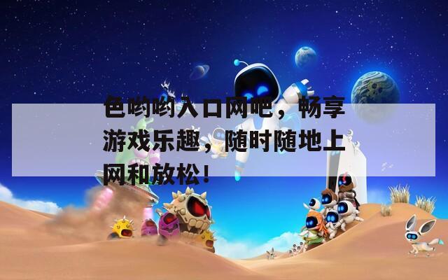 色哟哟入口网吧，畅享游戏乐趣，随时随地上网和放松！