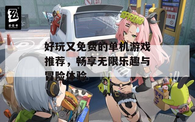 好玩又免费的单机游戏推荐，畅享无限乐趣与冒险体验