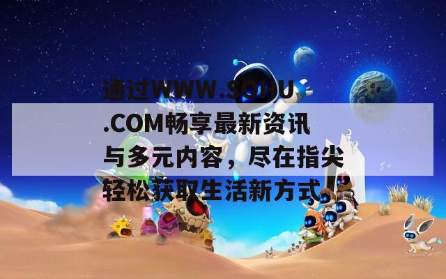通过WWW.SOHU.COM畅享最新资讯与多元内容，尽在指尖轻松获取生活新方式