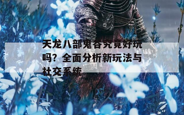 天龙八部鬼谷究竟好玩吗？全面分析新玩法与社交系统