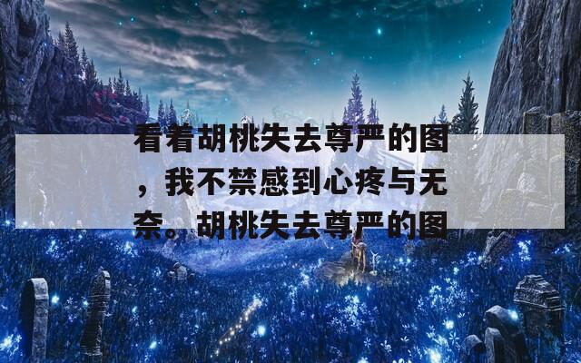 看着胡桃失去尊严的图，我不禁感到心疼与无奈。胡桃失去尊严的图