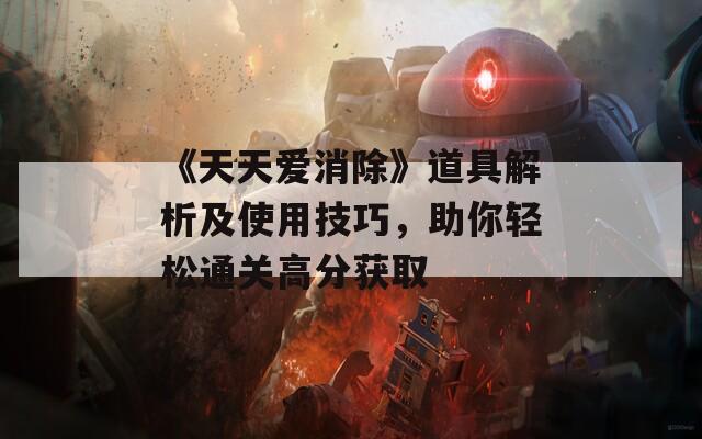 《天天爱消除》道具解析及使用技巧，助你轻松通关高分获取