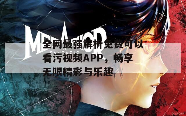 全网最强解析免费可以看污视频APP，畅享无限精彩与乐趣