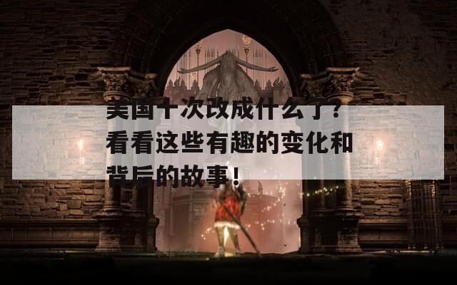 美国十次改成什么了？看看这些有趣的变化和背后的故事！