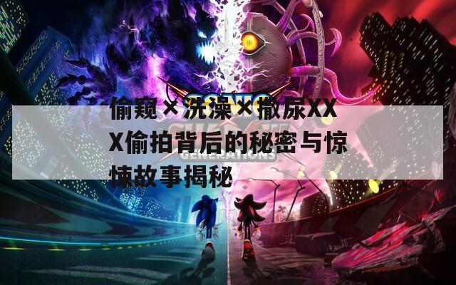 偷窥×洗澡×撒尿XXX偷拍背后的秘密与惊悚故事揭秘