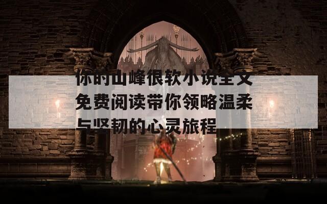 你的山峰很软小说全文免费阅读带你领略温柔与坚韧的心灵旅程