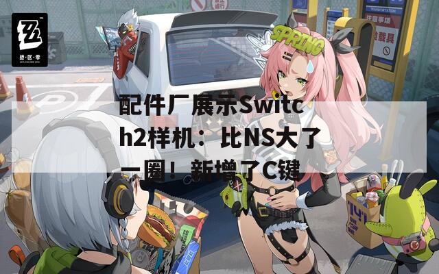 配件厂展示Switch2样机：比NS大了一圈！新增了C键