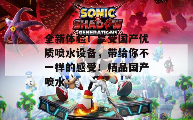 全新体验！享受国产优质喷水设备，带给你不一样的感受！精品国产喷水