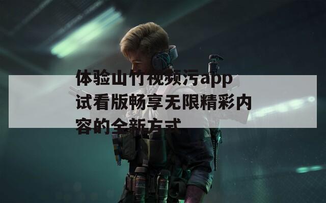 体验山竹视频污app试看版畅享无限精彩内容的全新方式