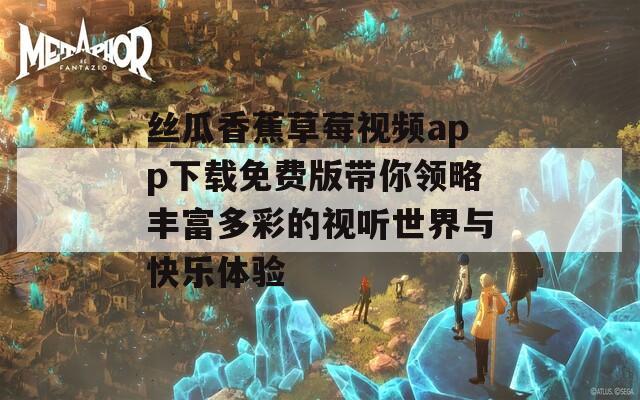 丝瓜香蕉草莓视频app下载免费版带你领略丰富多彩的视听世界与快乐体验