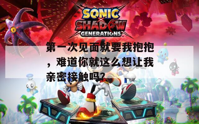 第一次见面就要我抱抱，难道你就这么想让我亲密接触吗？