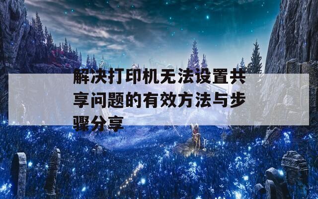 解决打印机无法设置共享问题的有效方法与步骤分享