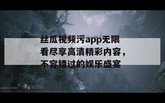 丝瓜视频污app无限看尽享高清精彩内容，不容错过的娱乐盛宴