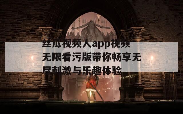 丝瓜视频人app视频无限看污版带你畅享无尽刺激与乐趣体验