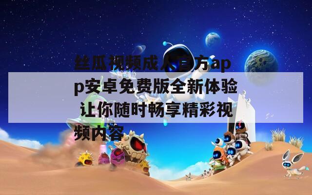 丝瓜视频成人官方app安卓免费版全新体验 让你随时畅享精彩视频内容