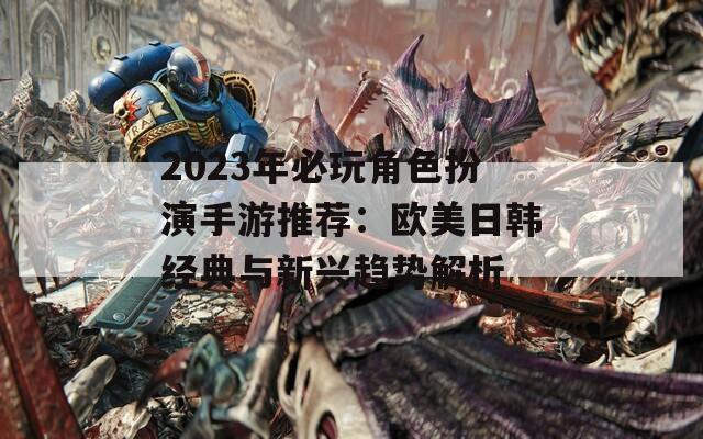 2023年必玩角色扮演手游推荐：欧美日韩经典与新兴趋势解析