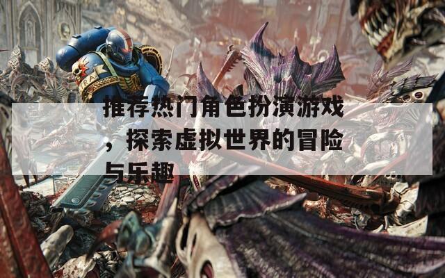 推荐热门角色扮演游戏，探索虚拟世界的冒险与乐趣