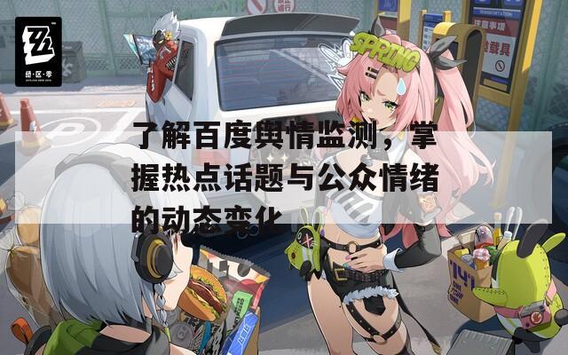 了解百度舆情监测，掌握热点话题与公众情绪的动态变化