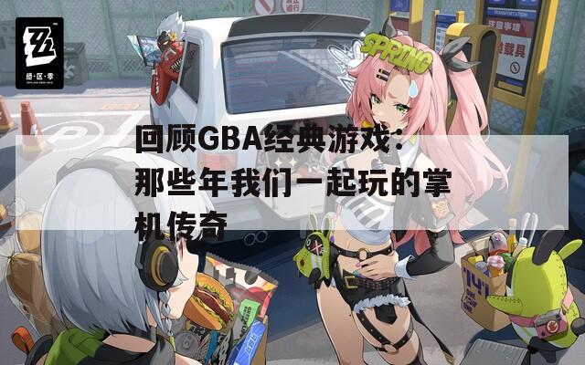 回顾GBA经典游戏：那些年我们一起玩的掌机传奇
