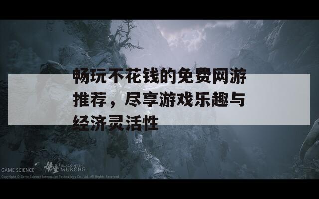 畅玩不花钱的免费网游推荐，尽享游戏乐趣与经济灵活性