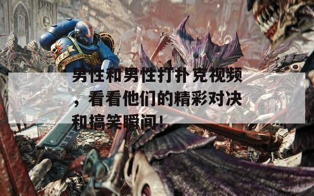 男性和男性打扑克视频，看看他们的精彩对决和搞笑瞬间！