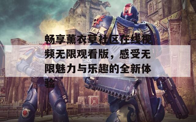畅享薰衣草社区在线视频无限观看版，感受无限魅力与乐趣的全新体验