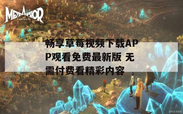 畅享草莓视频下载APP观看免费最新版 无需付费看精彩内容