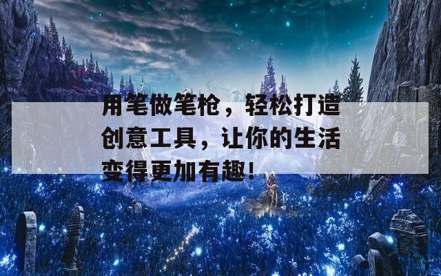 用笔做笔枪，轻松打造创意工具，让你的生活变得更加有趣！
