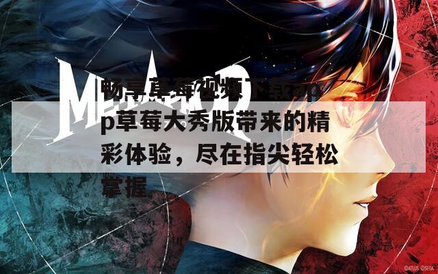畅享草莓视频下载app草莓大秀版带来的精彩体验，尽在指尖轻松掌握