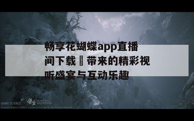 畅享花蝴蝶app直播间下载汅带来的精彩视听盛宴与互动乐趣