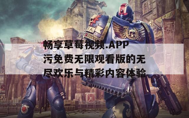畅享草莓视频.APP污免费无限观看版的无尽欢乐与精彩内容体验