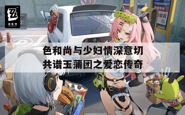 色和尚与少妇情深意切共谱玉蒲团之爱恋传奇