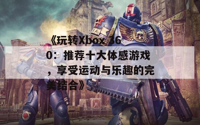 《玩转Xbox 360：推荐十大体感游戏，享受运动与乐趣的完美结合》