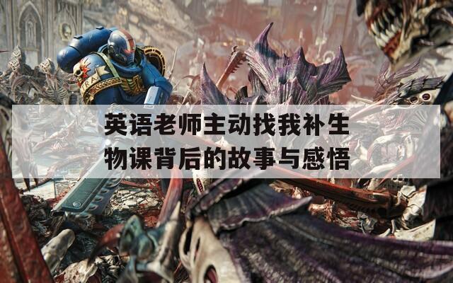 英语老师主动找我补生物课背后的故事与感悟