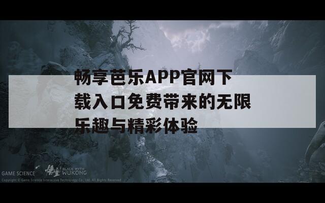 畅享芭乐APP官网下载入口免费带来的无限乐趣与精彩体验