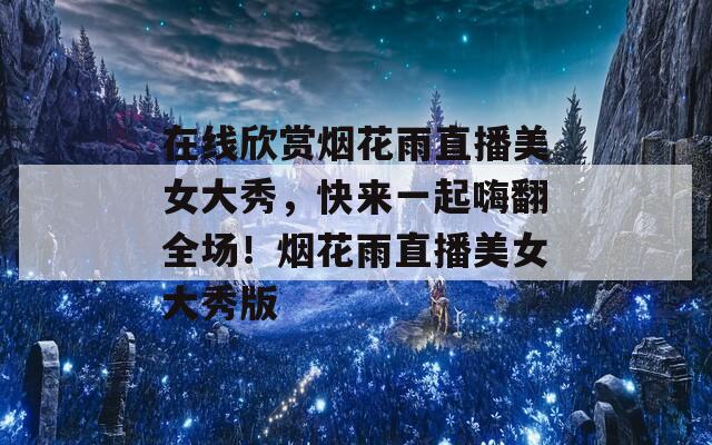 在线欣赏烟花雨直播美女大秀，快来一起嗨翻全场！烟花雨直播美女大秀版