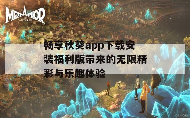 畅享秋葵app下载安装福利版带来的无限精彩与乐趣体验