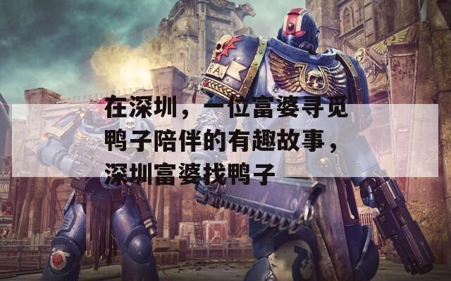在深圳，一位富婆寻觅鸭子陪伴的有趣故事，深圳富婆找鸭子