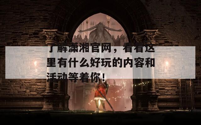 了解潇湘官网，看看这里有什么好玩的内容和活动等着你！