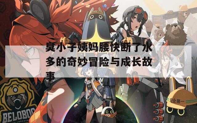 臭小子姨妈腰快断了水多的奇妙冒险与成长故事