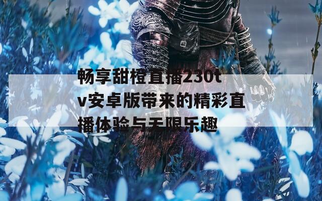 畅享甜橙直播230tv安卓版带来的精彩直播体验与无限乐趣