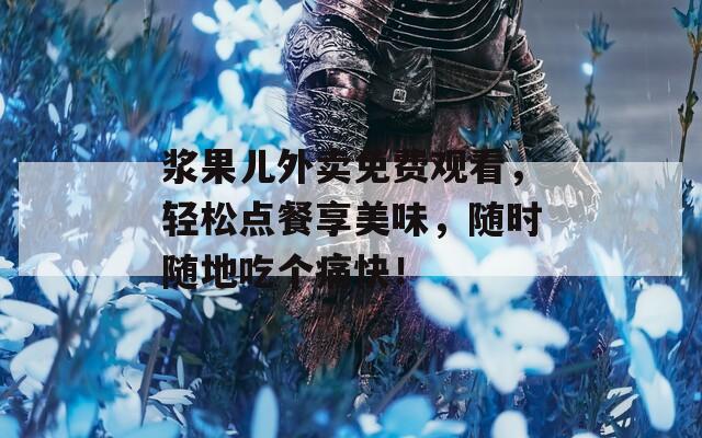 浆果儿外卖免费观看，轻松点餐享美味，随时随地吃个痛快！